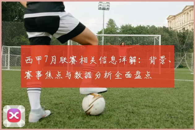西甲7月联赛相关信息详解：背景、赛事焦点与数据分析全面盘点