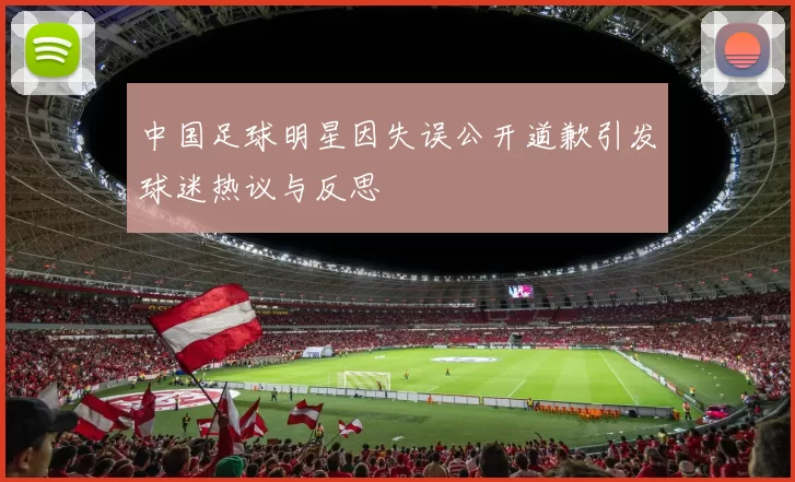 中国足球明星因失误公开道歉引发球迷热议与反思