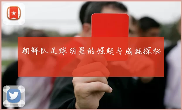 朝鲜队足球明星的崛起与成就探秘