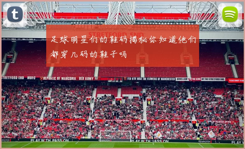 足球明星们的鞋码揭秘你知道他们都穿几码的鞋子吗