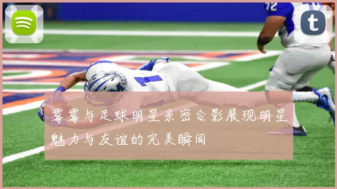 霉霉与足球明星亲密合影展现明星魅力与友谊的完美瞬间