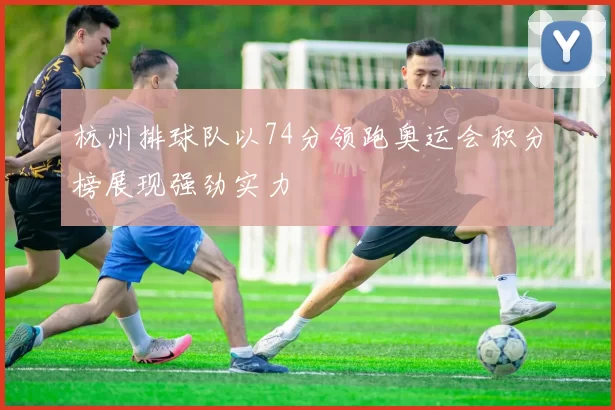 杭州排球队以74分领跑奥运会积分榜展现强劲实力