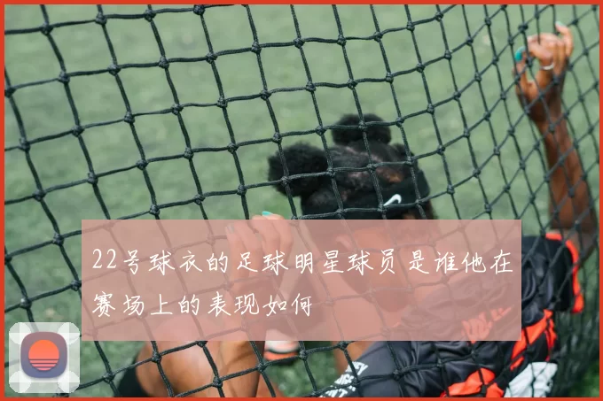 22号球衣的足球明星球员是谁他在赛场上的表现如何