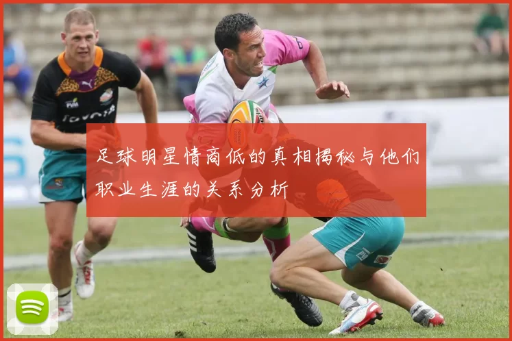 足球明星情商低的真相揭秘与他们职业生涯的关系分析
