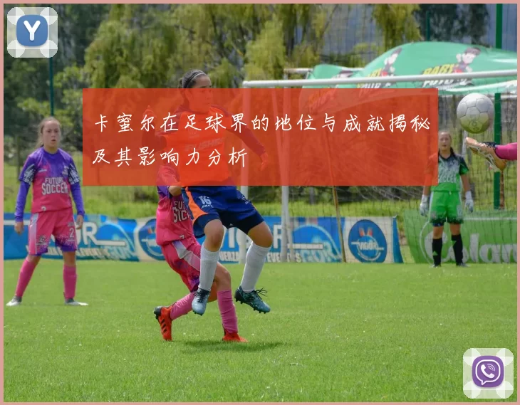 卡蜜尔在足球界的地位与成就揭秘及其影响力分析