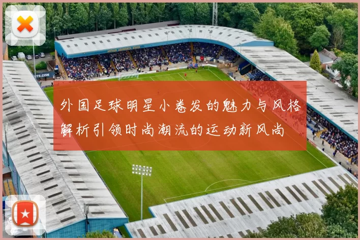 外国足球明星小卷发的魅力与风格解析引领时尚潮流的运动新风尚