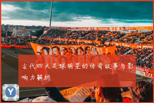 古代四大足球明星的传奇故事与影响力解析