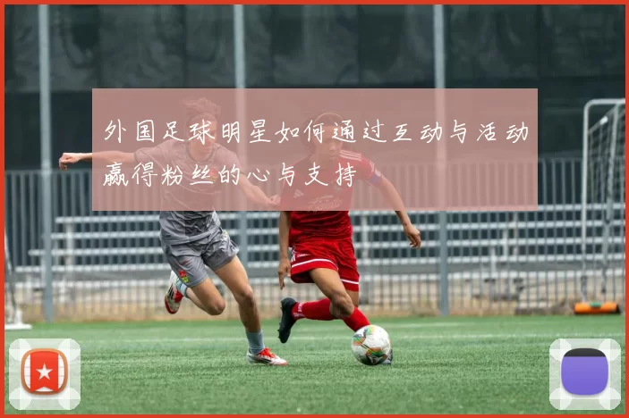 外国足球明星如何通过互动与活动赢得粉丝的心与支持