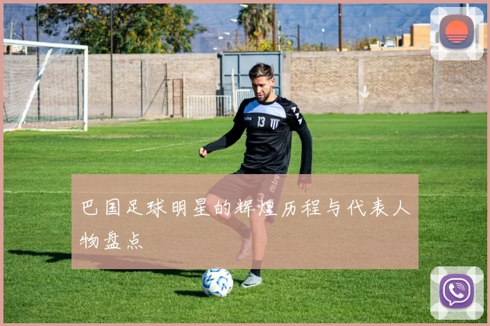 巴国足球明星的辉煌历程与代表人物盘点