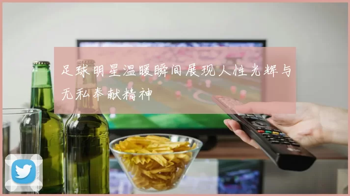 足球明星温暖瞬间展现人性光辉与无私奉献精神