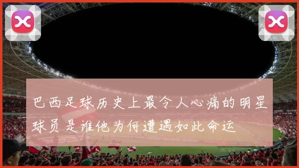 巴西足球历史上最令人心痛的明星球员是谁他为何遭遇如此命运