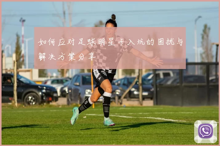 如何应对足球明星卡入坑的困扰与解决方案分享
