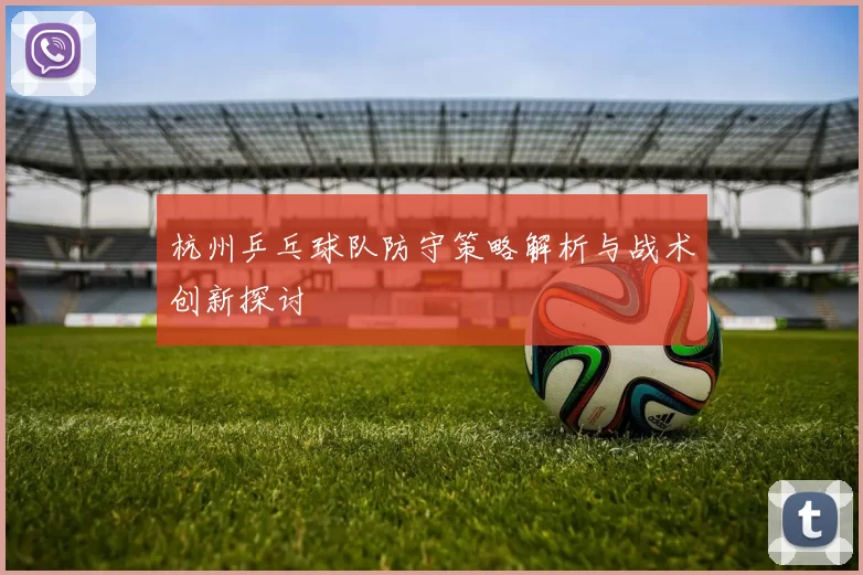 杭州乒乓球队防守策略解析与战术创新探讨