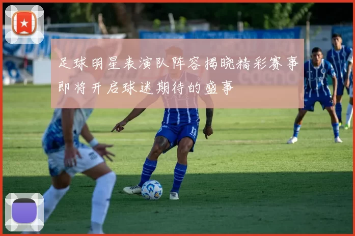 足球明星表演队阵容揭晓精彩赛事即将开启球迷期待的盛事