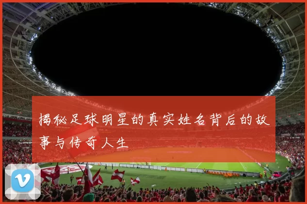 揭秘足球明星的真实姓名背后的故事与传奇人生