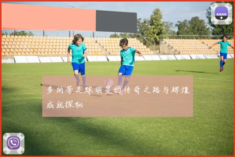 多纳蒂足球明星的传奇之路与辉煌成就探秘