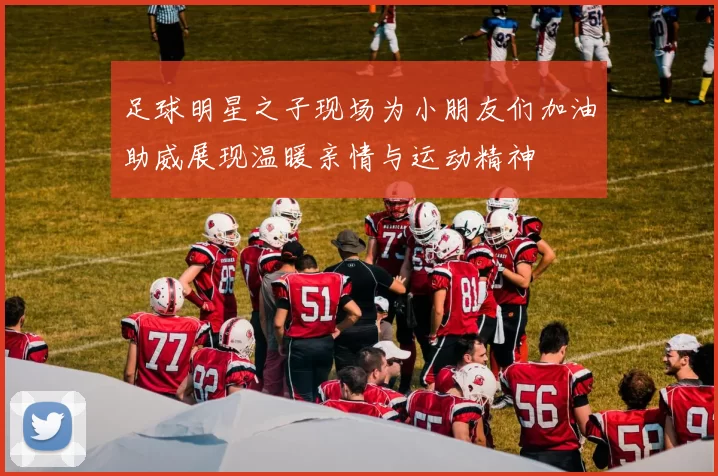 足球明星之子现场为小朋友们加油助威展现温暖亲情与运动精神