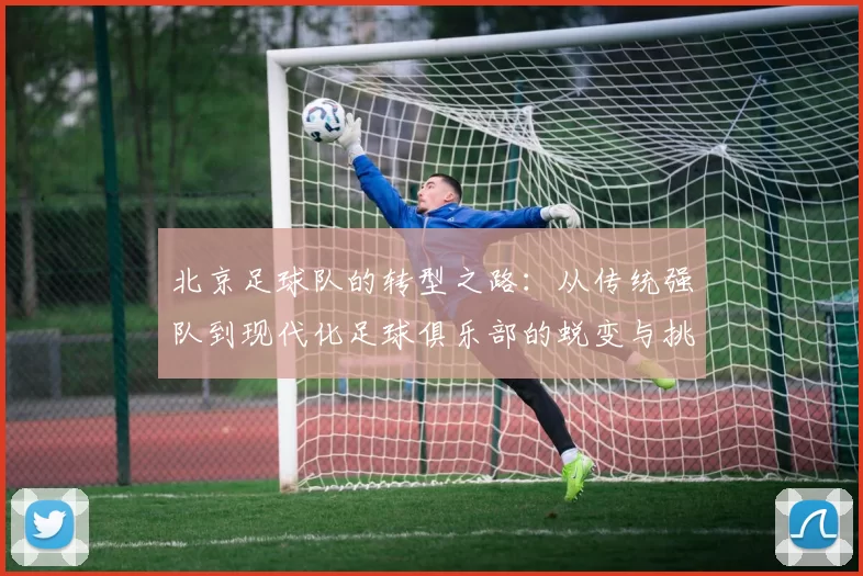 北京足球队的转型之路：从传统强队到现代化足球俱乐部的蜕变与挑战