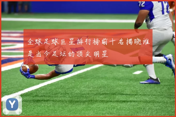 全球足球巨星排行榜前十名揭晓谁是当今足坛的顶尖明星