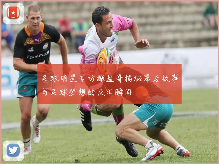 足球明星专访撒盐哥揭秘幕后故事与足球梦想的交汇瞬间