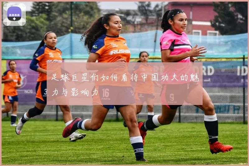 足球巨星们如何看待中国功夫的魅力与影响力