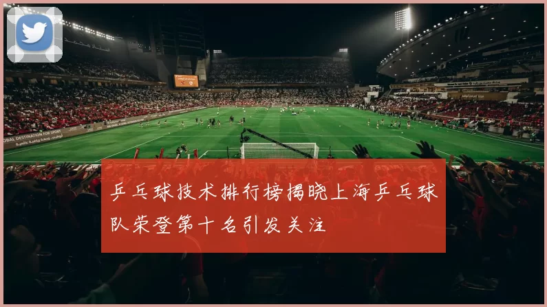 乒乓球技术排行榜揭晓上海乒乓球队荣登第十名引发关注