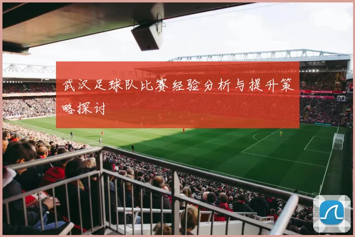武汉足球队比赛经验分析与提升策略探讨