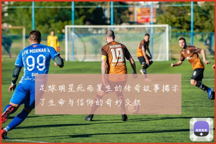 足球明星死而复生的传奇故事揭示了生命与信仰的奇妙交织