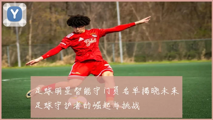 足球明星智能守门员名单揭晓未来足球守护者的崛起与挑战