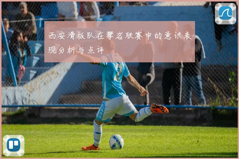 西安滑板队在攀岩联赛中的意识表现分析与点评
