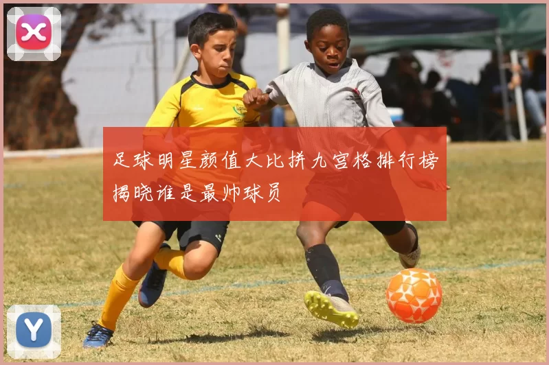 足球明星颜值大比拼九宫格排行榜揭晓谁是最帅球员