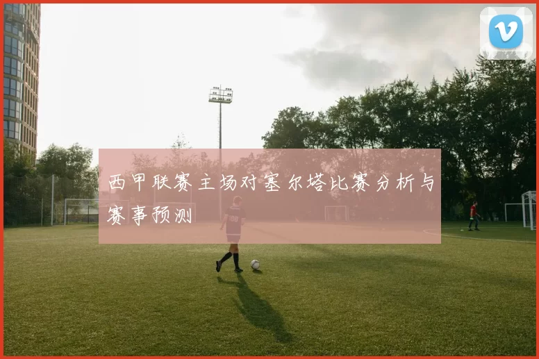 西甲联赛主场对塞尔塔比赛分析与赛事预测