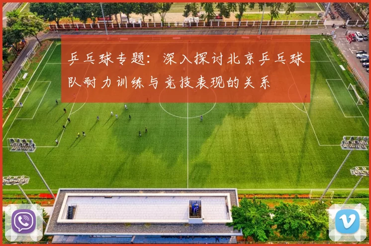 乒乓球专题：深入探讨北京乒乓球队耐力训练与竞技表现的关系