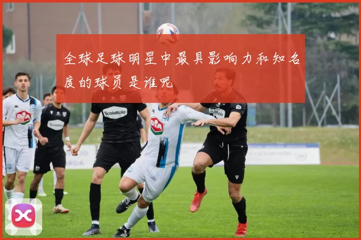 全球足球明星中最具影响力和知名度的球员是谁呢