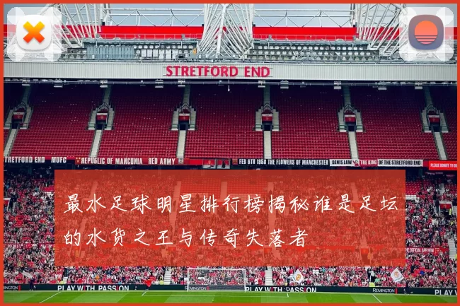 最水足球明星排行榜揭秘谁是足坛的水货之王与传奇失落者