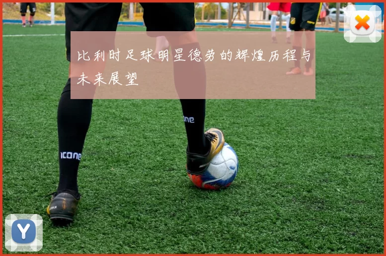 比利时足球明星德劳的辉煌历程与未来展望