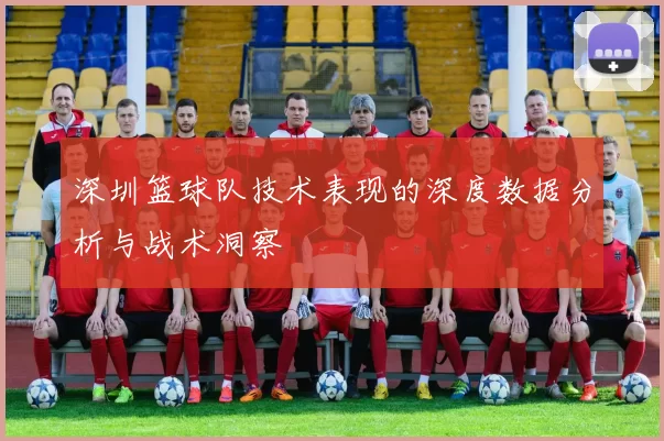 深圳篮球队技术表现的深度数据分析与战术洞察