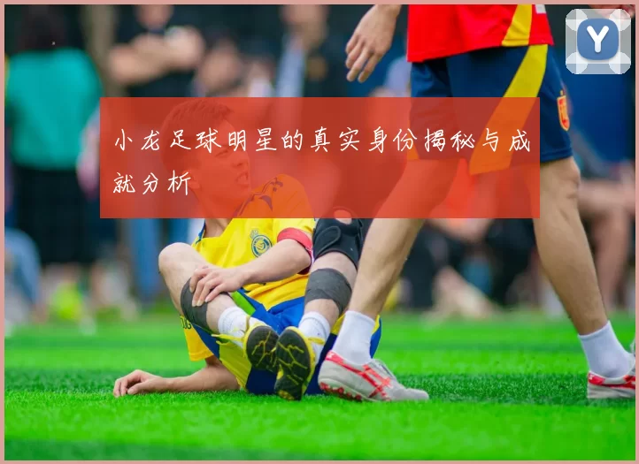 小龙足球明星的真实身份揭秘与成就分析