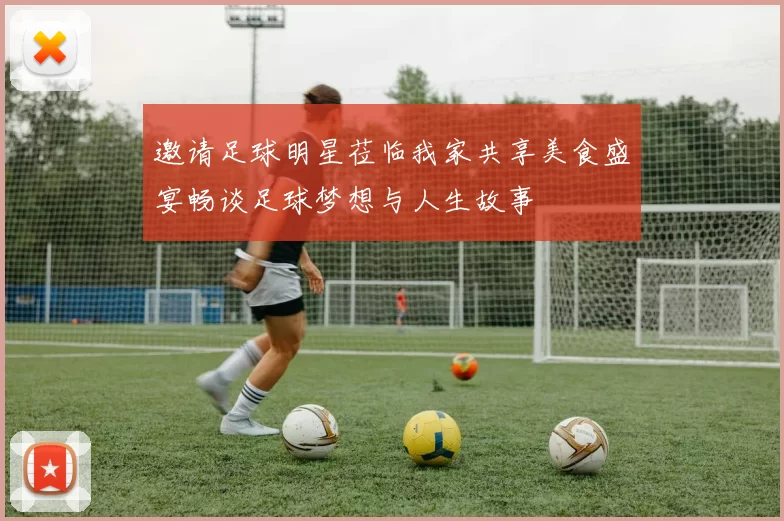 邀请足球明星莅临我家共享美食盛宴畅谈足球梦想与人生故事