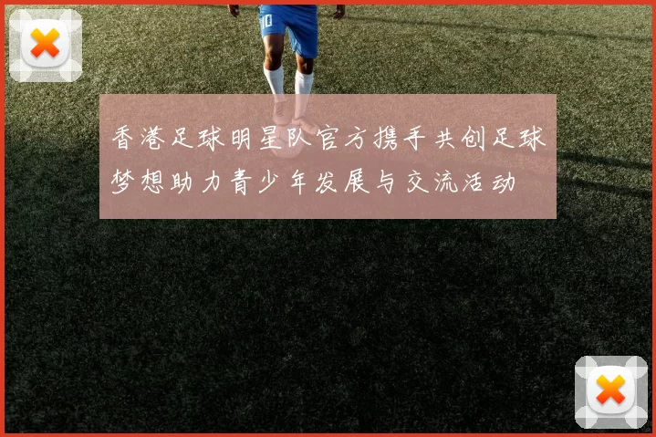 香港足球明星队官方携手共创足球梦想助力青少年发展与交流活动