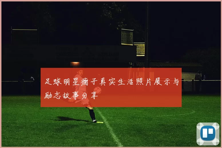足球明星瘸子真实生活照片展示与励志故事分享