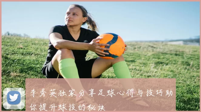李秀英独家分享足球心得与技巧助你提升球技的秘诀