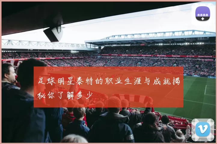 足球明星泰特的职业生涯与成就揭秘你了解多少