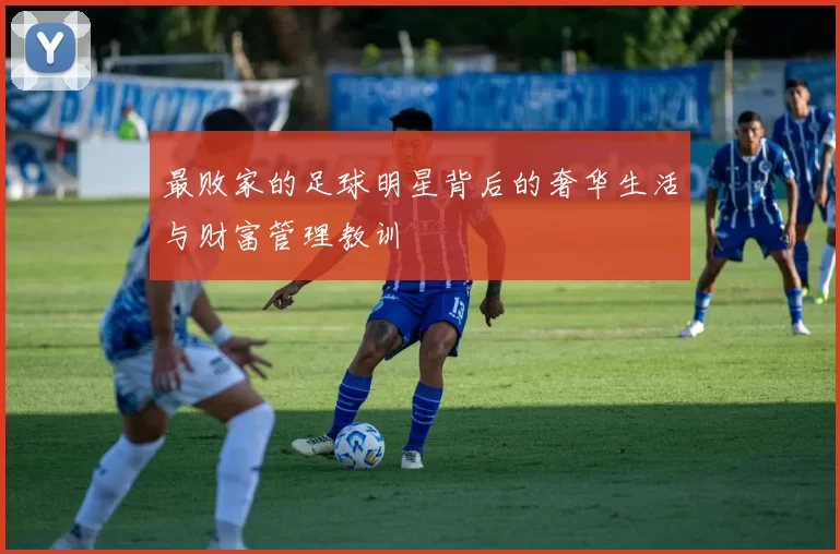 最败家的足球明星背后的奢华生活与财富管理教训
