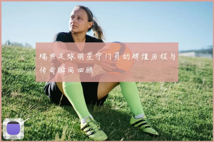 瑞典足球明星守门员的辉煌历程与传奇瞬间回顾