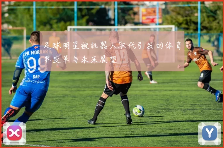 足球明星被机器人取代引发的体育界变革与未来展望