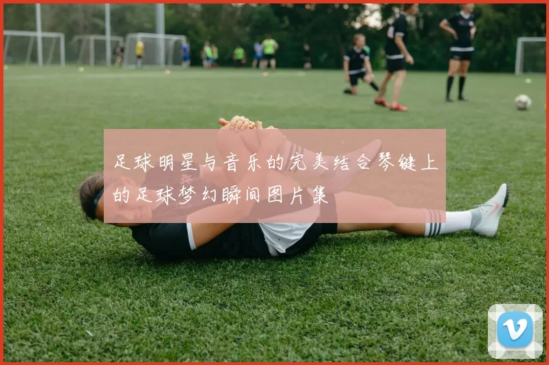 足球明星与音乐的完美结合琴键上的足球梦幻瞬间图片集