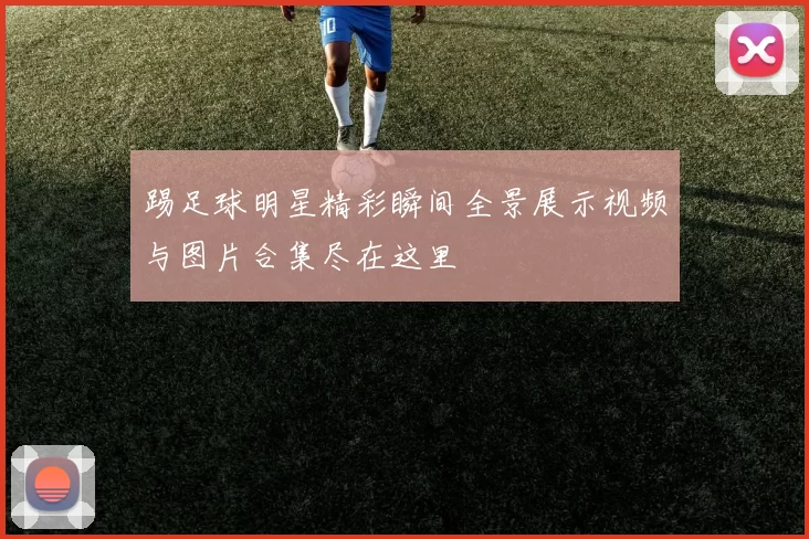 踢足球明星精彩瞬间全景展示视频与图片合集尽在这里