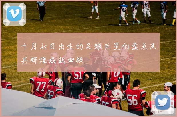 十月七日出生的足球巨星们盘点及其辉煌成就回顾