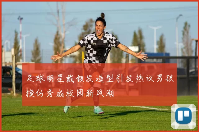 足球明星戴假发造型引发热议男孩模仿秀成校园新风潮